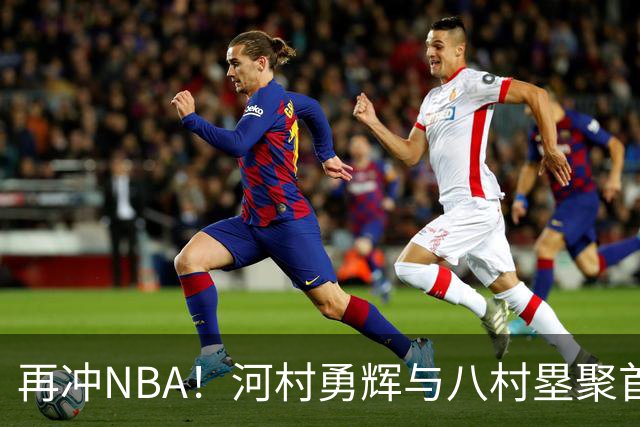 再冲NBA！河村勇辉与八村塁聚首快船，梦幻同队背后藏着他的烦恼