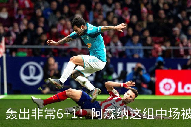 轰出非常6+1！阿森纳这组中场被评英超最强，他们到底还缺点啥？
